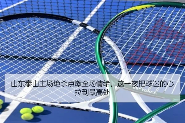 山东泰山主场绝杀点燃全场情绪，这一夜把球迷的心拉到最高处